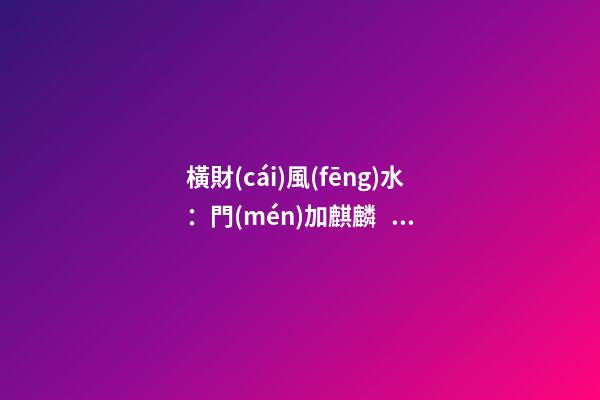 橫財(cái)風(fēng)水：門(mén)加麒麟，福地生金